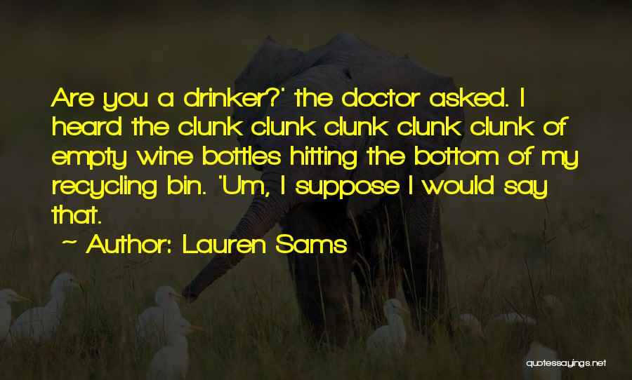 Lauren Sams Quotes: Are You A Drinker?' The Doctor Asked. I Heard The Clunk Clunk Clunk Clunk Clunk Of Empty Wine Bottles Hitting