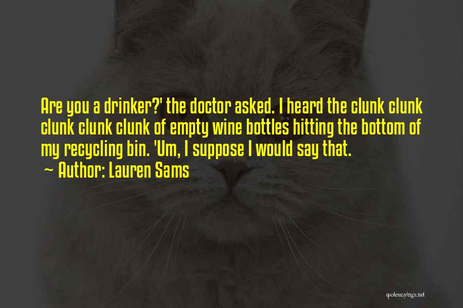 Lauren Sams Quotes: Are You A Drinker?' The Doctor Asked. I Heard The Clunk Clunk Clunk Clunk Clunk Of Empty Wine Bottles Hitting