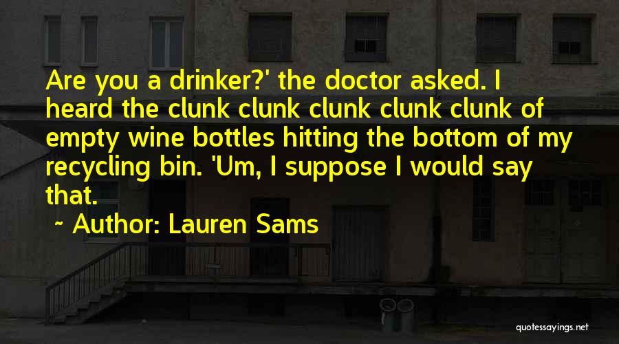 Lauren Sams Quotes: Are You A Drinker?' The Doctor Asked. I Heard The Clunk Clunk Clunk Clunk Clunk Of Empty Wine Bottles Hitting