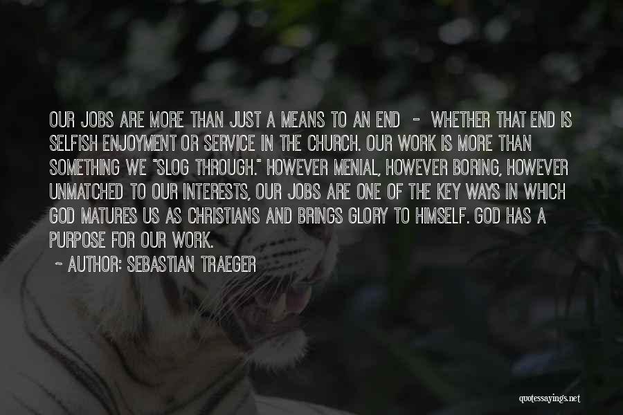 Sebastian Traeger Quotes: Our Jobs Are More Than Just A Means To An End - Whether That End Is Selfish Enjoyment Or Service