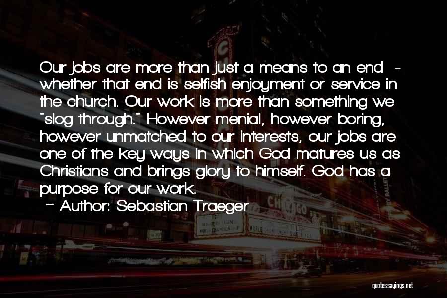 Sebastian Traeger Quotes: Our Jobs Are More Than Just A Means To An End - Whether That End Is Selfish Enjoyment Or Service