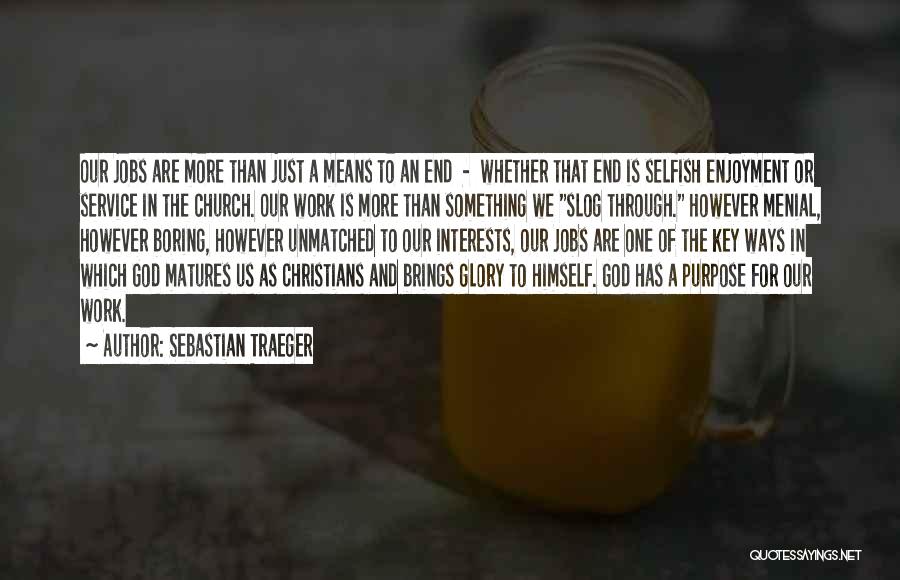 Sebastian Traeger Quotes: Our Jobs Are More Than Just A Means To An End - Whether That End Is Selfish Enjoyment Or Service