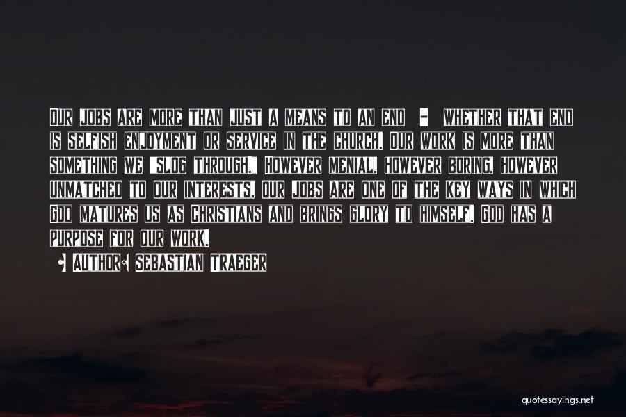 Sebastian Traeger Quotes: Our Jobs Are More Than Just A Means To An End - Whether That End Is Selfish Enjoyment Or Service