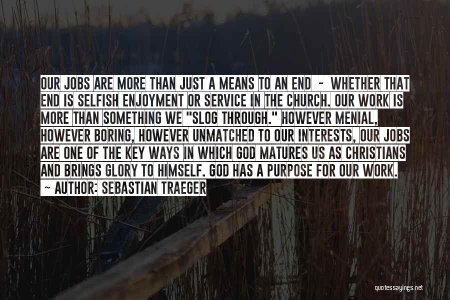 Sebastian Traeger Quotes: Our Jobs Are More Than Just A Means To An End - Whether That End Is Selfish Enjoyment Or Service