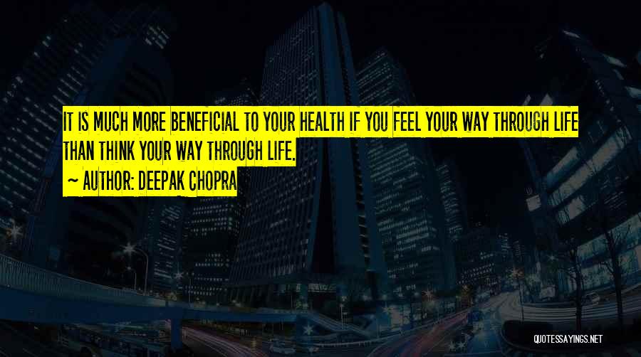 Deepak Chopra Quotes: It Is Much More Beneficial To Your Health If You Feel Your Way Through Life Than Think Your Way Through