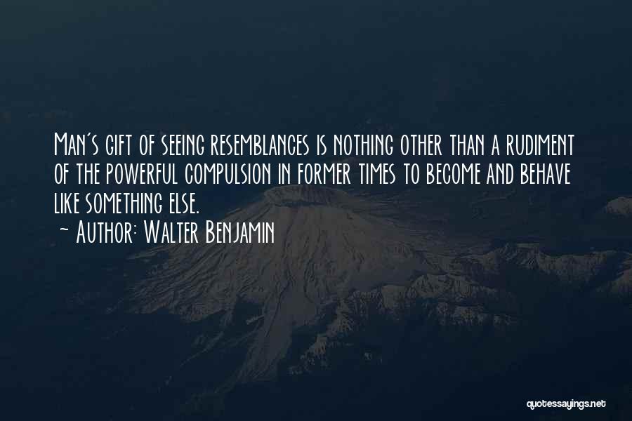 Walter Benjamin Quotes: Man's Gift Of Seeing Resemblances Is Nothing Other Than A Rudiment Of The Powerful Compulsion In Former Times To Become