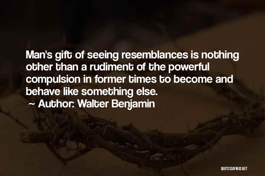 Walter Benjamin Quotes: Man's Gift Of Seeing Resemblances Is Nothing Other Than A Rudiment Of The Powerful Compulsion In Former Times To Become