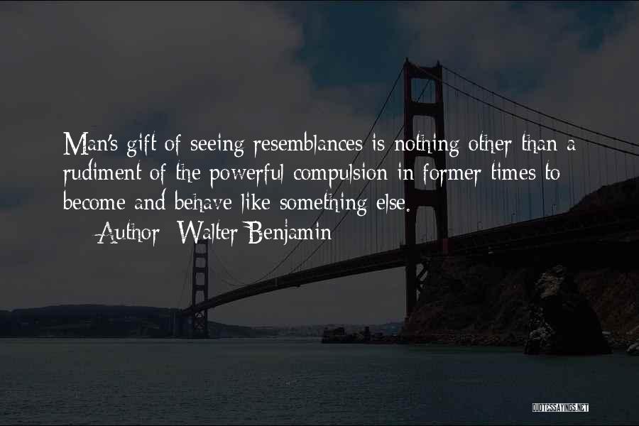 Walter Benjamin Quotes: Man's Gift Of Seeing Resemblances Is Nothing Other Than A Rudiment Of The Powerful Compulsion In Former Times To Become