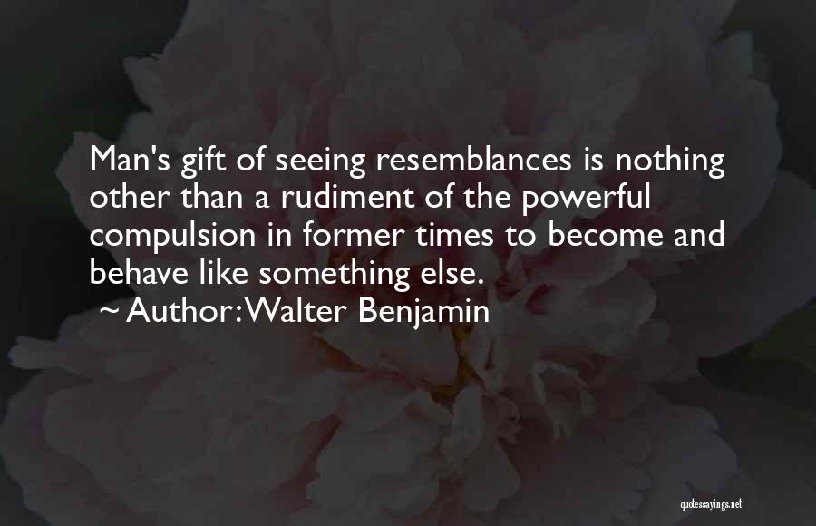 Walter Benjamin Quotes: Man's Gift Of Seeing Resemblances Is Nothing Other Than A Rudiment Of The Powerful Compulsion In Former Times To Become