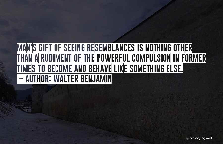 Walter Benjamin Quotes: Man's Gift Of Seeing Resemblances Is Nothing Other Than A Rudiment Of The Powerful Compulsion In Former Times To Become
