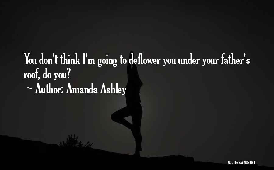 Amanda Ashley Quotes: You Don't Think I'm Going To Deflower You Under Your Father's Roof, Do You?