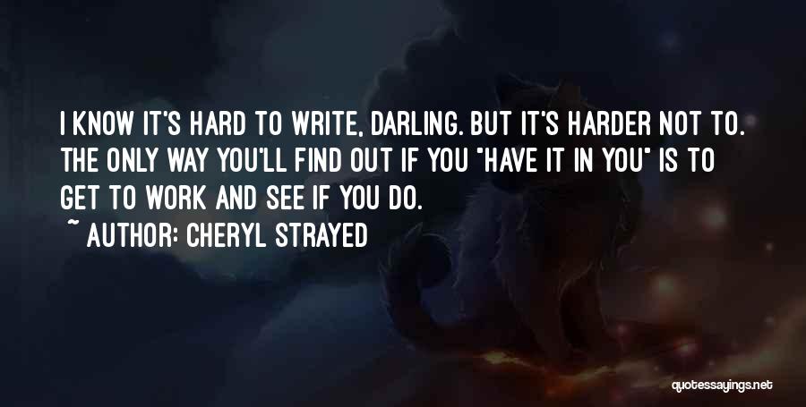 Cheryl Strayed Quotes: I Know It's Hard To Write, Darling. But It's Harder Not To. The Only Way You'll Find Out If You