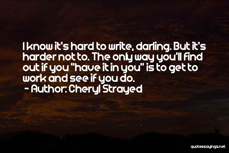 Cheryl Strayed Quotes: I Know It's Hard To Write, Darling. But It's Harder Not To. The Only Way You'll Find Out If You