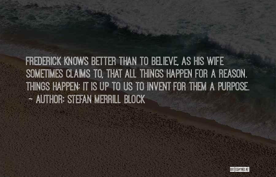 Stefan Merrill Block Quotes: Frederick Knows Better Than To Believe, As His Wife Sometimes Claims To, That All Things Happen For A Reason. Things