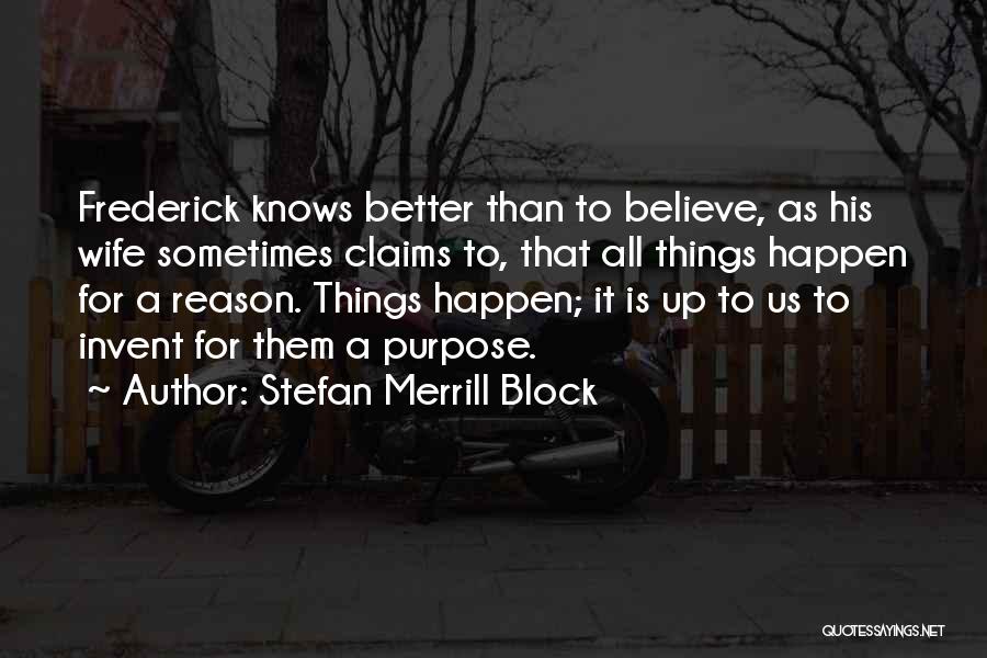 Stefan Merrill Block Quotes: Frederick Knows Better Than To Believe, As His Wife Sometimes Claims To, That All Things Happen For A Reason. Things