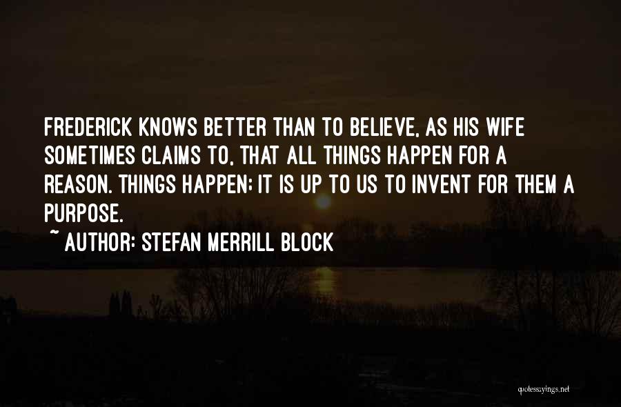 Stefan Merrill Block Quotes: Frederick Knows Better Than To Believe, As His Wife Sometimes Claims To, That All Things Happen For A Reason. Things