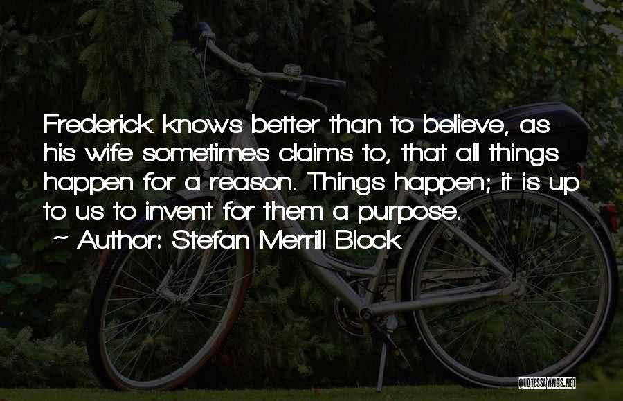 Stefan Merrill Block Quotes: Frederick Knows Better Than To Believe, As His Wife Sometimes Claims To, That All Things Happen For A Reason. Things