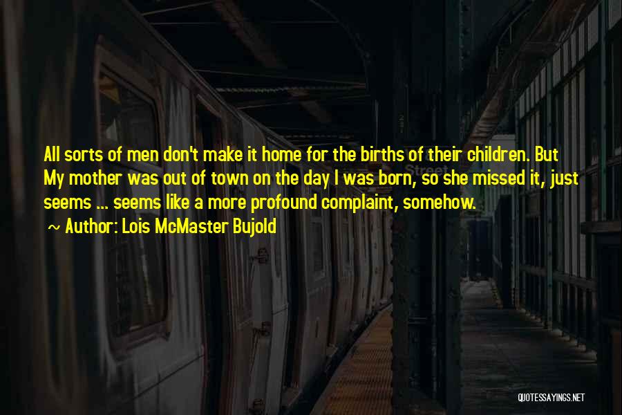 Lois McMaster Bujold Quotes: All Sorts Of Men Don't Make It Home For The Births Of Their Children. But My Mother Was Out Of