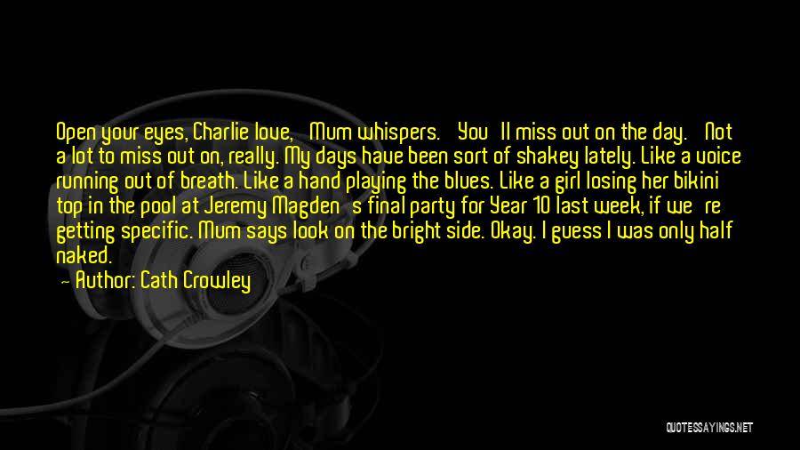 Cath Crowley Quotes: Open Your Eyes, Charlie Love,' Mum Whispers. 'you'll Miss Out On The Day.' Not A Lot To Miss Out On,