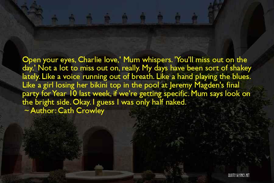 Cath Crowley Quotes: Open Your Eyes, Charlie Love,' Mum Whispers. 'you'll Miss Out On The Day.' Not A Lot To Miss Out On,