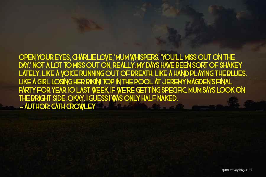 Cath Crowley Quotes: Open Your Eyes, Charlie Love,' Mum Whispers. 'you'll Miss Out On The Day.' Not A Lot To Miss Out On,