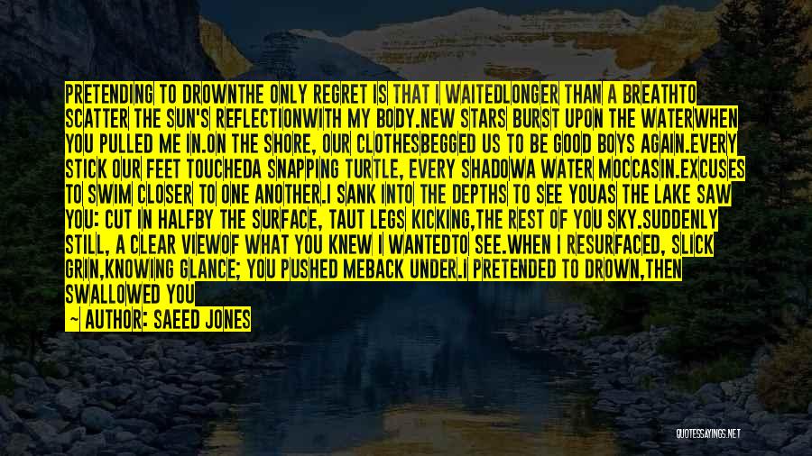 Saeed Jones Quotes: Pretending To Drownthe Only Regret Is That I Waitedlonger Than A Breathto Scatter The Sun's Reflectionwith My Body.new Stars Burst