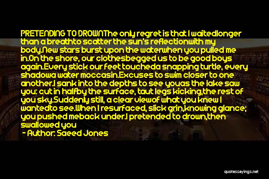 Saeed Jones Quotes: Pretending To Drownthe Only Regret Is That I Waitedlonger Than A Breathto Scatter The Sun's Reflectionwith My Body.new Stars Burst