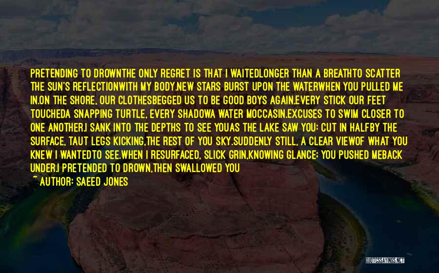 Saeed Jones Quotes: Pretending To Drownthe Only Regret Is That I Waitedlonger Than A Breathto Scatter The Sun's Reflectionwith My Body.new Stars Burst