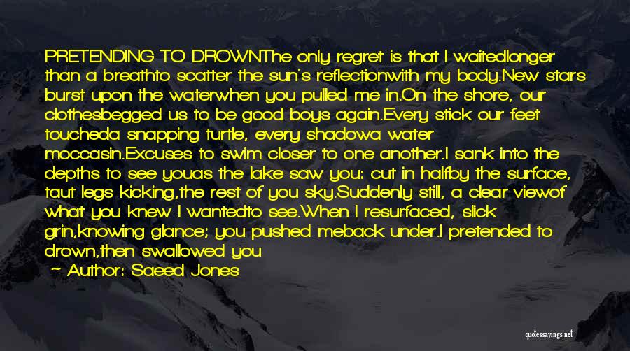 Saeed Jones Quotes: Pretending To Drownthe Only Regret Is That I Waitedlonger Than A Breathto Scatter The Sun's Reflectionwith My Body.new Stars Burst