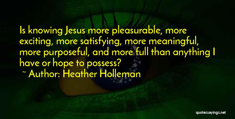 Heather Holleman Quotes: Is Knowing Jesus More Pleasurable, More Exciting, More Satisfying, More Meaningful, More Purposeful, And More Full Than Anything I Have