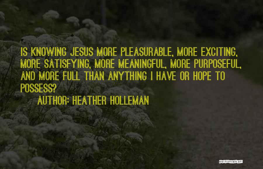 Heather Holleman Quotes: Is Knowing Jesus More Pleasurable, More Exciting, More Satisfying, More Meaningful, More Purposeful, And More Full Than Anything I Have
