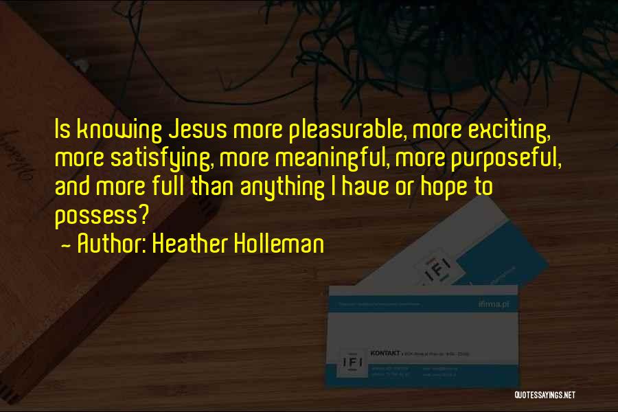 Heather Holleman Quotes: Is Knowing Jesus More Pleasurable, More Exciting, More Satisfying, More Meaningful, More Purposeful, And More Full Than Anything I Have