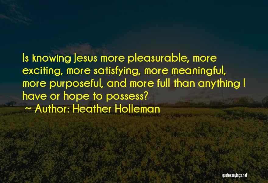 Heather Holleman Quotes: Is Knowing Jesus More Pleasurable, More Exciting, More Satisfying, More Meaningful, More Purposeful, And More Full Than Anything I Have