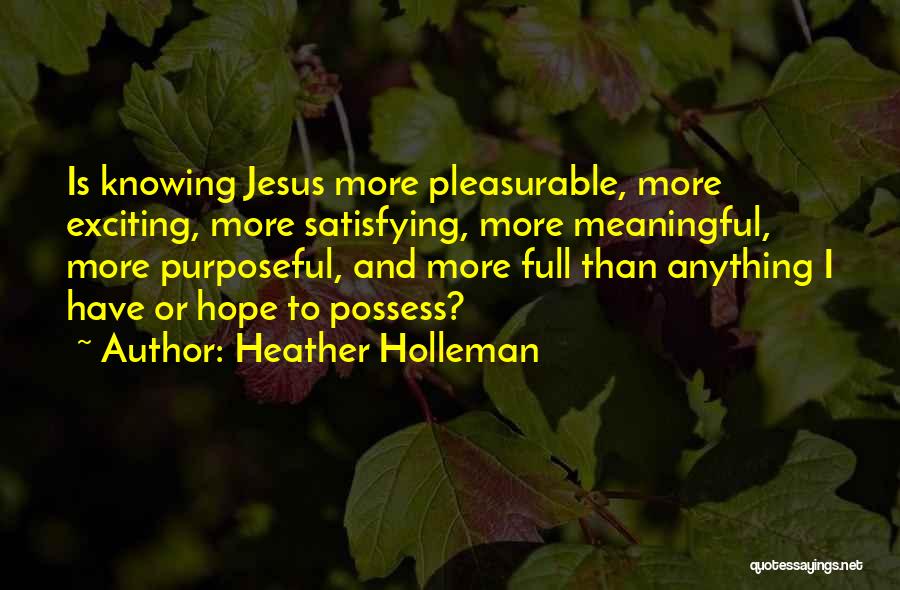 Heather Holleman Quotes: Is Knowing Jesus More Pleasurable, More Exciting, More Satisfying, More Meaningful, More Purposeful, And More Full Than Anything I Have