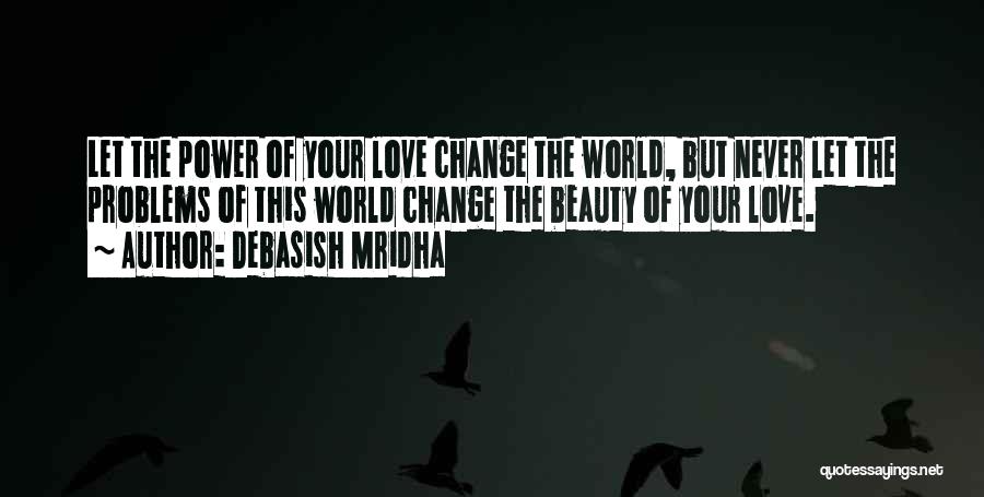 Debasish Mridha Quotes: Let The Power Of Your Love Change The World, But Never Let The Problems Of This World Change The Beauty