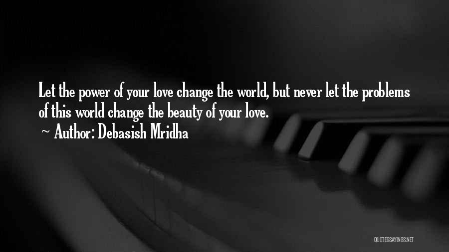 Debasish Mridha Quotes: Let The Power Of Your Love Change The World, But Never Let The Problems Of This World Change The Beauty