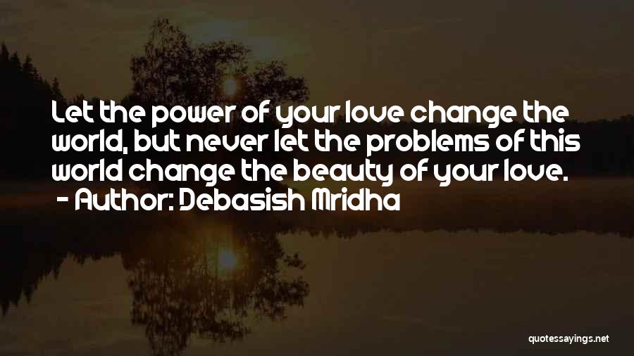 Debasish Mridha Quotes: Let The Power Of Your Love Change The World, But Never Let The Problems Of This World Change The Beauty