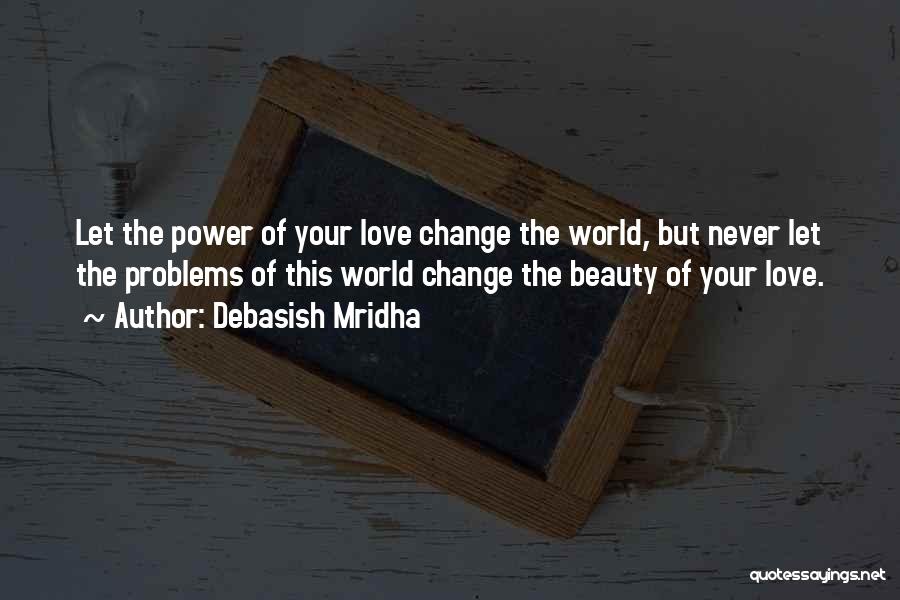 Debasish Mridha Quotes: Let The Power Of Your Love Change The World, But Never Let The Problems Of This World Change The Beauty
