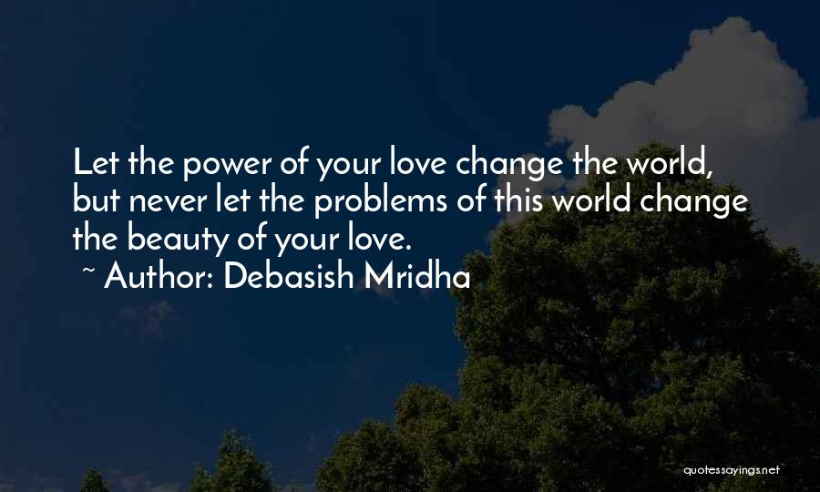 Debasish Mridha Quotes: Let The Power Of Your Love Change The World, But Never Let The Problems Of This World Change The Beauty