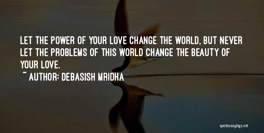Debasish Mridha Quotes: Let The Power Of Your Love Change The World, But Never Let The Problems Of This World Change The Beauty