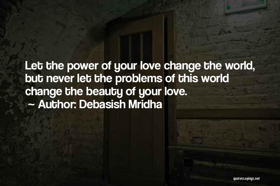 Debasish Mridha Quotes: Let The Power Of Your Love Change The World, But Never Let The Problems Of This World Change The Beauty