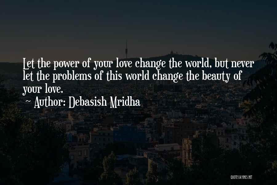 Debasish Mridha Quotes: Let The Power Of Your Love Change The World, But Never Let The Problems Of This World Change The Beauty