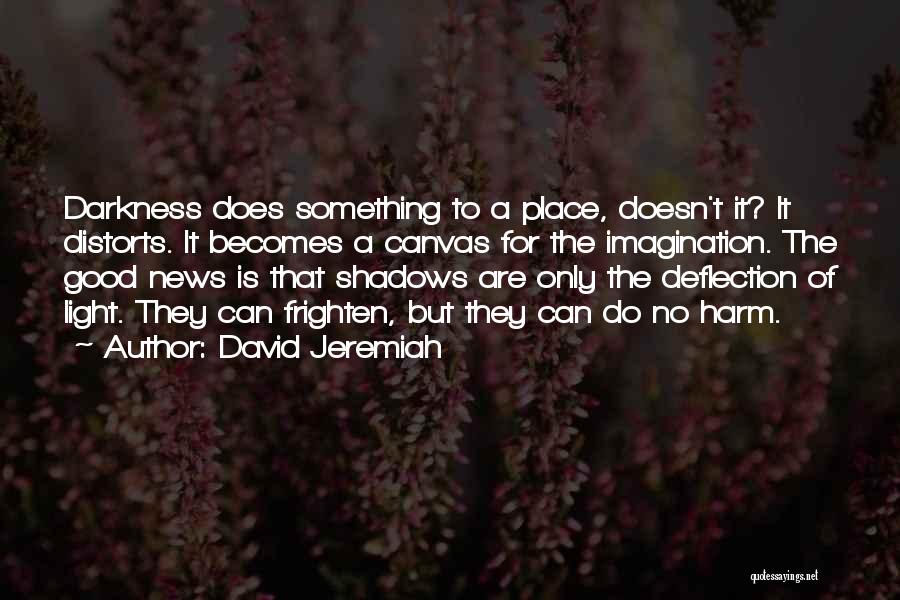 David Jeremiah Quotes: Darkness Does Something To A Place, Doesn't It? It Distorts. It Becomes A Canvas For The Imagination. The Good News