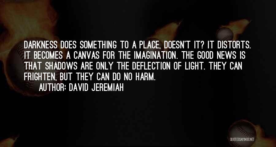 David Jeremiah Quotes: Darkness Does Something To A Place, Doesn't It? It Distorts. It Becomes A Canvas For The Imagination. The Good News