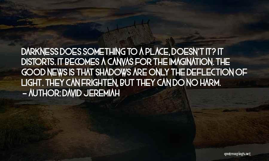 David Jeremiah Quotes: Darkness Does Something To A Place, Doesn't It? It Distorts. It Becomes A Canvas For The Imagination. The Good News