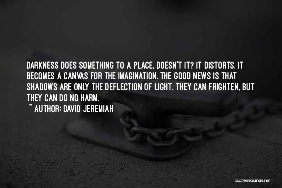 David Jeremiah Quotes: Darkness Does Something To A Place, Doesn't It? It Distorts. It Becomes A Canvas For The Imagination. The Good News