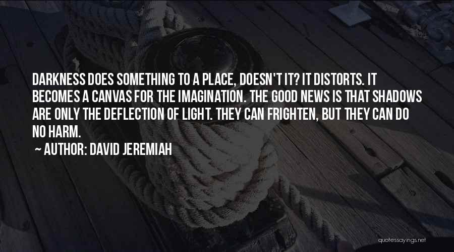 David Jeremiah Quotes: Darkness Does Something To A Place, Doesn't It? It Distorts. It Becomes A Canvas For The Imagination. The Good News
