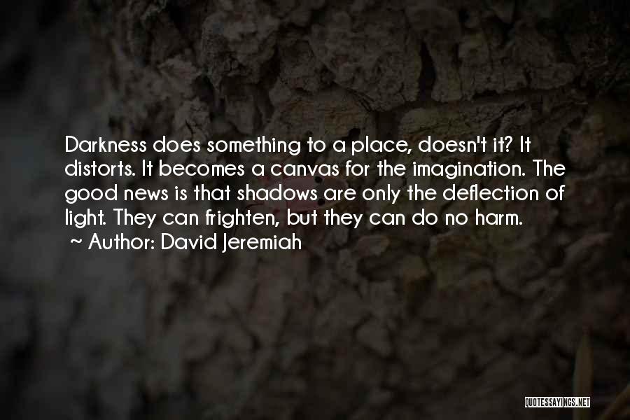 David Jeremiah Quotes: Darkness Does Something To A Place, Doesn't It? It Distorts. It Becomes A Canvas For The Imagination. The Good News