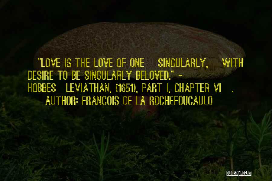 Francois De La Rochefoucauld Quotes: [love Is The Love Of One {singularly,} With Desire To Be Singularly Beloved. - Hobbes{leviathan, (1651), Part I, Chapter Vi}.]