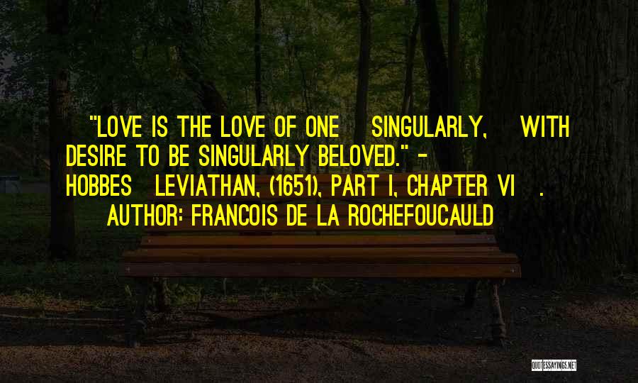 Francois De La Rochefoucauld Quotes: [love Is The Love Of One {singularly,} With Desire To Be Singularly Beloved. - Hobbes{leviathan, (1651), Part I, Chapter Vi}.]